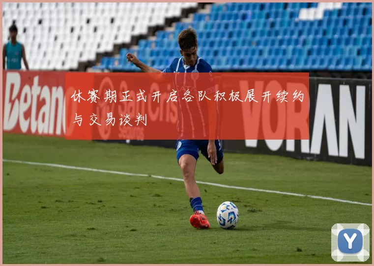休赛期正式开启各队积极展开续约与交易谈判