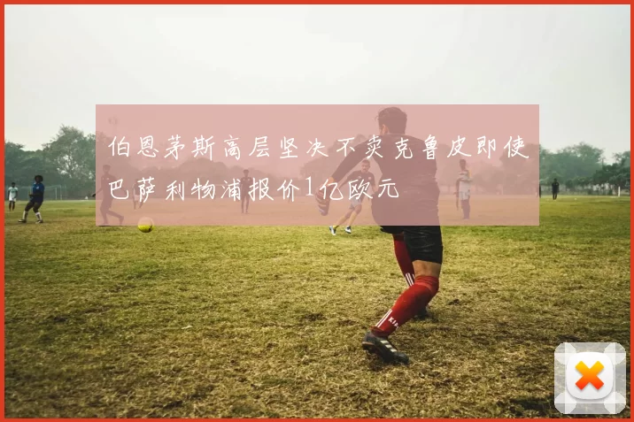 伯恩茅斯高层坚决不卖克鲁皮即使巴萨利物浦报价1亿欧元