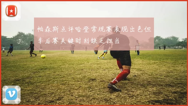 帕森斯点评哈登常规赛表现出色但季后赛关键时刻缺乏担当