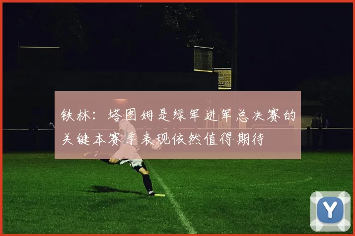 铁林：塔图姆是绿军进军总决赛的关键本赛季表现依然值得期待