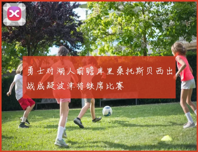 勇士对湖人前瞻库里桑托斯贝西出战成疑波津将缺席比赛