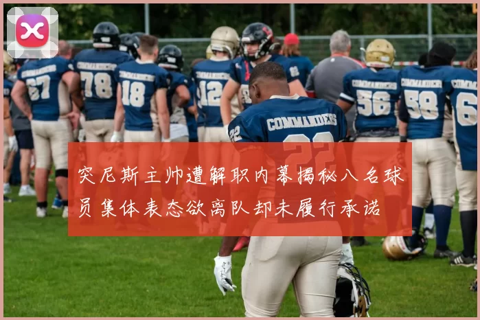 突尼斯主帅遭解职内幕揭秘八名球员集体表态欲离队却未履行承诺