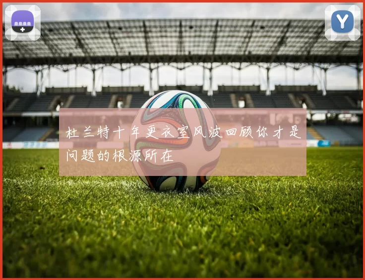 杜兰特十年更衣室风波回顾你才是问题的根源所在
