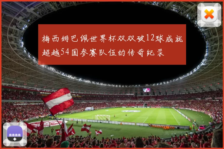 梅西姆巴佩世界杯双双破12球成就超越54国参赛队伍的传奇纪录