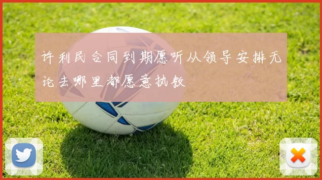 许利民合同到期愿听从领导安排无论去哪里都愿意执教