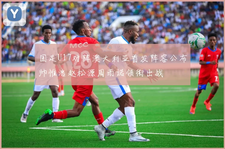 国足U17对阵澳大利亚首发阵容公布帅惟浩赵松源周雨诺领衔出战