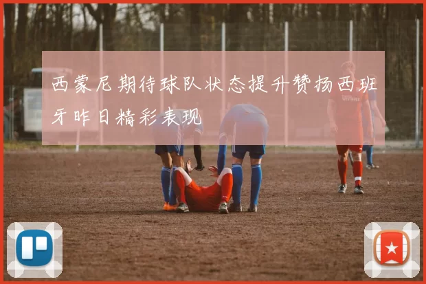 西蒙尼期待球队状态提升赞扬西班牙昨日精彩表现