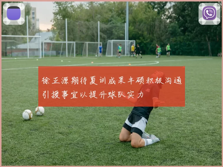 徐正源期待夏训成果丰硕积极沟通引援事宜以提升球队实力