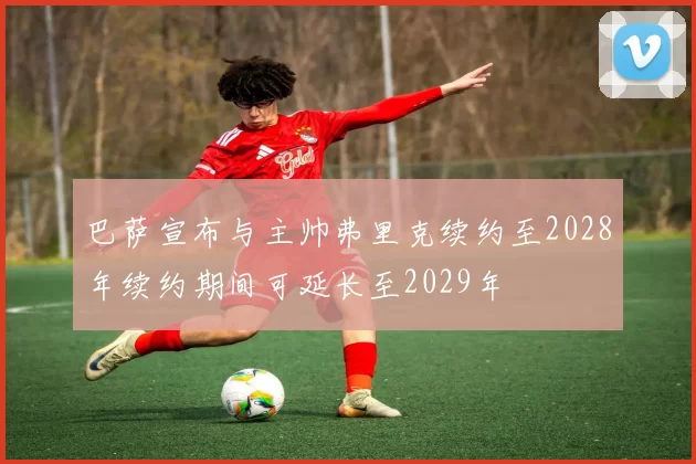 巴萨宣布与主帅弗里克续约至2028年续约期间可延长至2029年