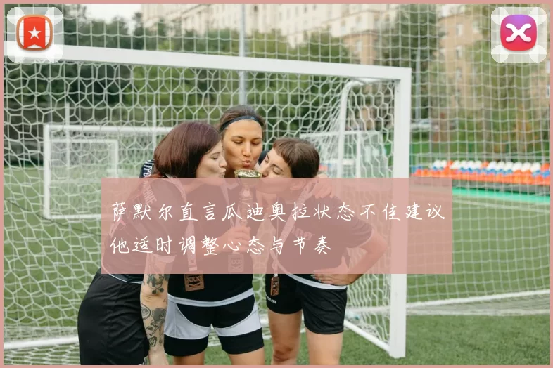 萨默尔直言瓜迪奥拉状态不佳建议他适时调整心态与节奏