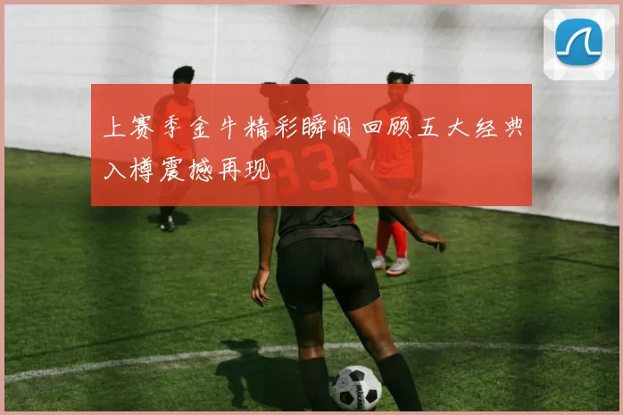 上赛季金牛精彩瞬间回顾五大经典入樽震撼再现