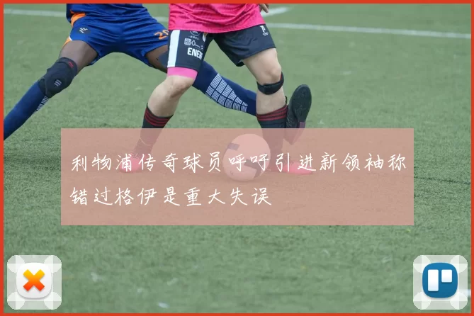 利物浦传奇球员呼吁引进新领袖称错过格伊是重大失误