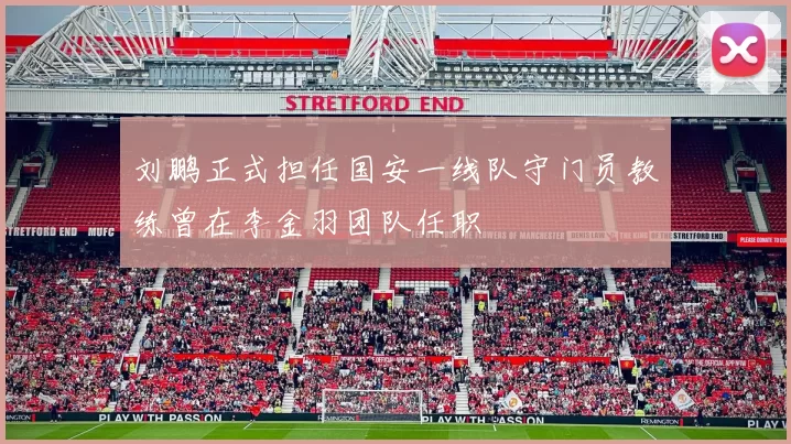 刘鹏正式担任国安一线队守门员教练曾在李金羽团队任职