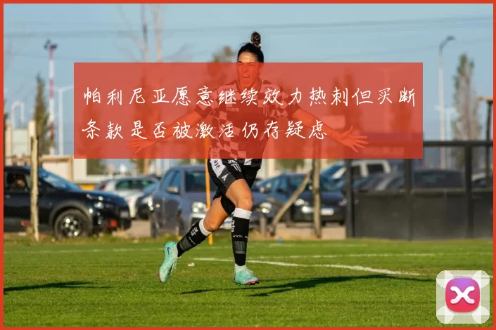 帕利尼亚愿意继续效力热刺但买断条款是否被激活仍存疑虑