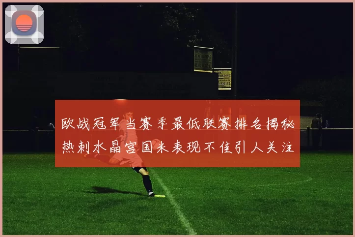 欧战冠军当赛季最低联赛排名揭秘热刺水晶宫国米表现不佳引人关注