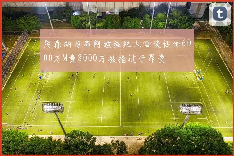 阿森纳与布阿迪经纪人洽谈估价6000万M费8000万被指过于昂贵