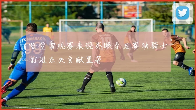 哈登常规赛表现亮眼季后赛助骑士打进东决贡献显著