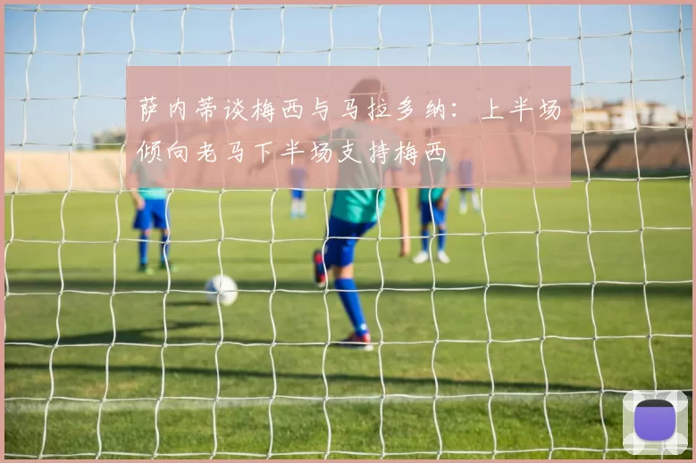 萨内蒂谈梅西与马拉多纳：上半场倾向老马下半场支持梅西