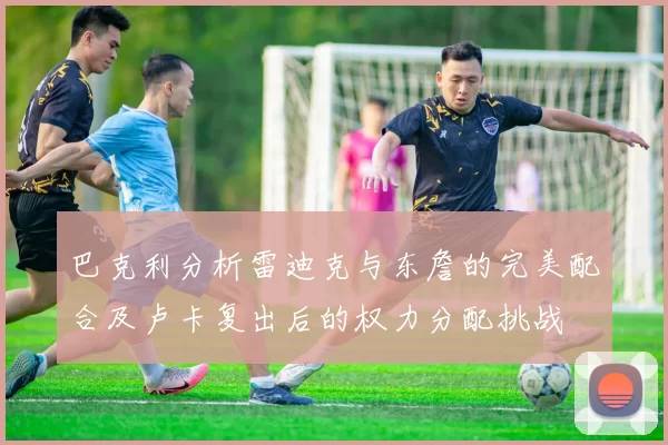 巴克利分析雷迪克与东詹的完美配合及卢卡复出后的权力分配挑战