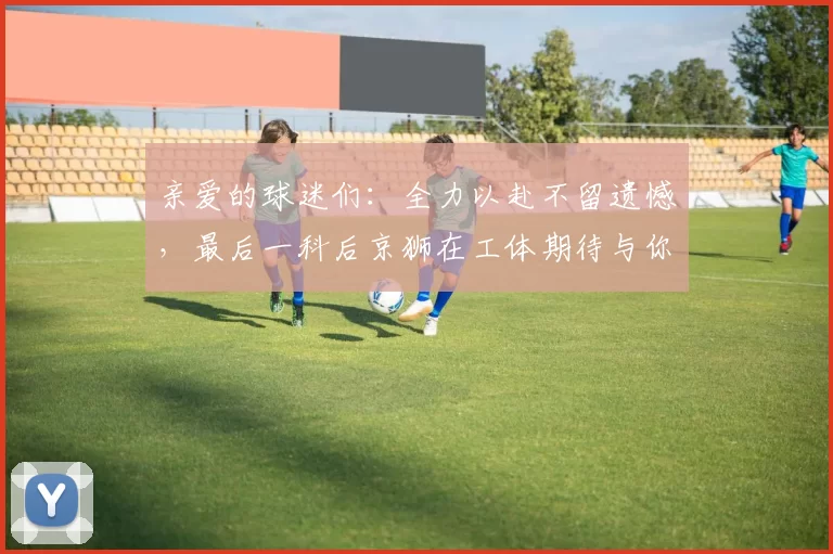 亲爱的球迷们：全力以赴不留遗憾，最后一科后京狮在工体期待与你相聚