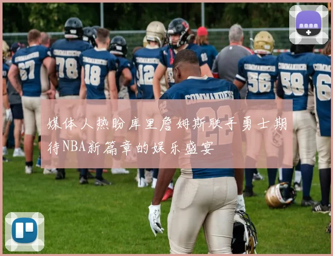 媒体人热盼库里詹姆斯联手勇士期待NBA新篇章的娱乐盛宴