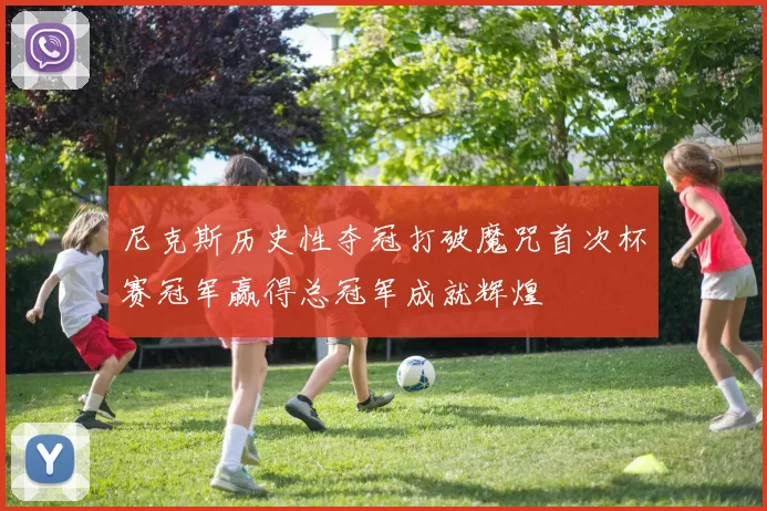 尼克斯历史性夺冠打破魔咒首次杯赛冠军赢得总冠军成就辉煌