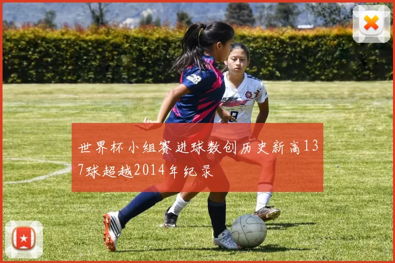 世界杯小组赛进球数创历史新高137球超越2014年纪录