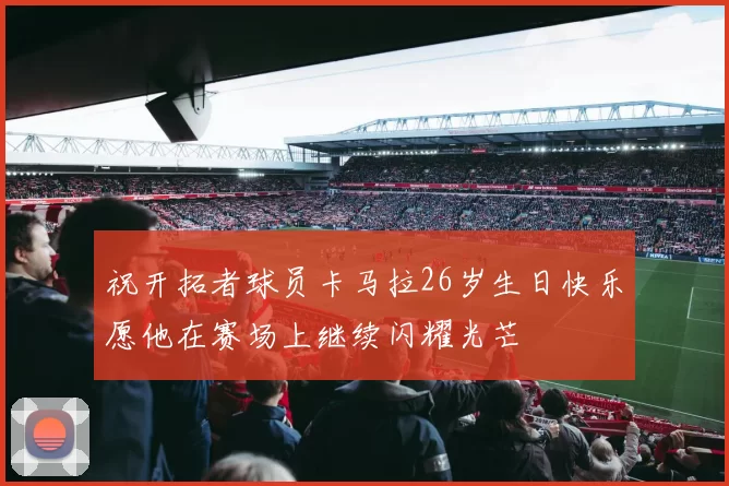 祝开拓者球员卡马拉26岁生日快乐愿他在赛场上继续闪耀光芒