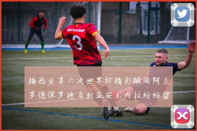 梅西分享六次世界杯精彩瞬间阿圭罗德保罗迪马利亚安东内拉纷纷留言互动