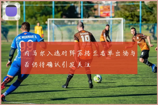 内马尔入选对阵苏格兰名单出场与否仍待确认引发关注