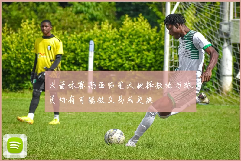 火箭休赛期面临重大抉择教练与球员均有可能被交易或更换
