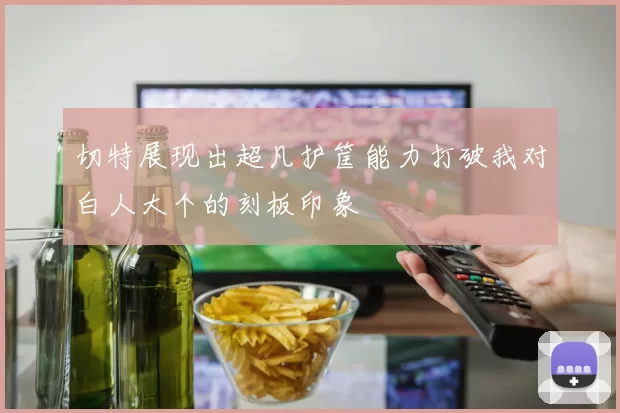 切特展现出超凡护筐能力打破我对白人大个的刻板印象