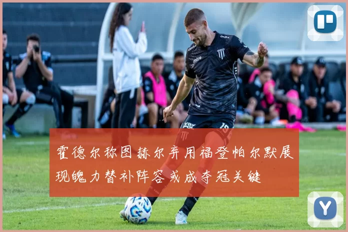 霍德尔称图赫尔弃用福登帕尔默展现魄力替补阵容或成夺冠关键